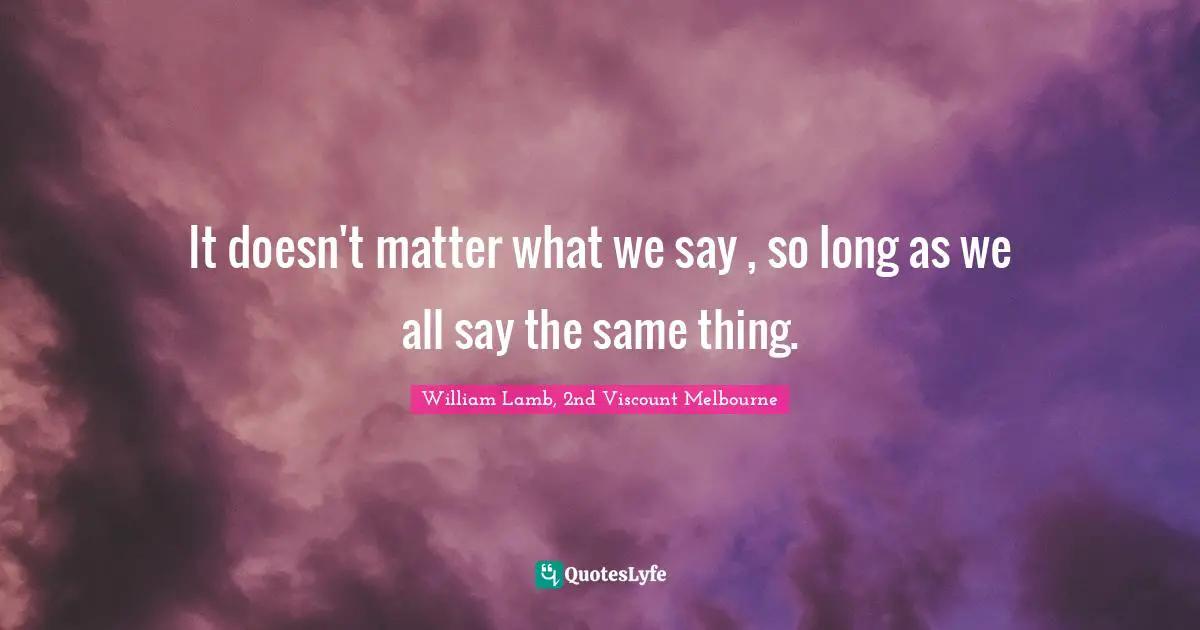 It doesn't matter what we say , so long as we all say the same thing.