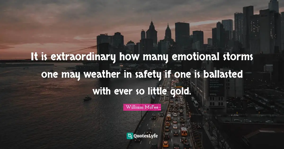 William McFee Quotes: "It is extraordinary how many emotional storms one may weather in safety if one is ballasted with ever so little gold."