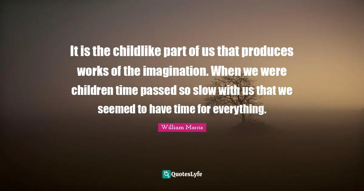 William Morris Quotes: "It is the childlike part of us that produces works of the imagination. When we were children time passed so slow with us that we seemed to have time for everything."