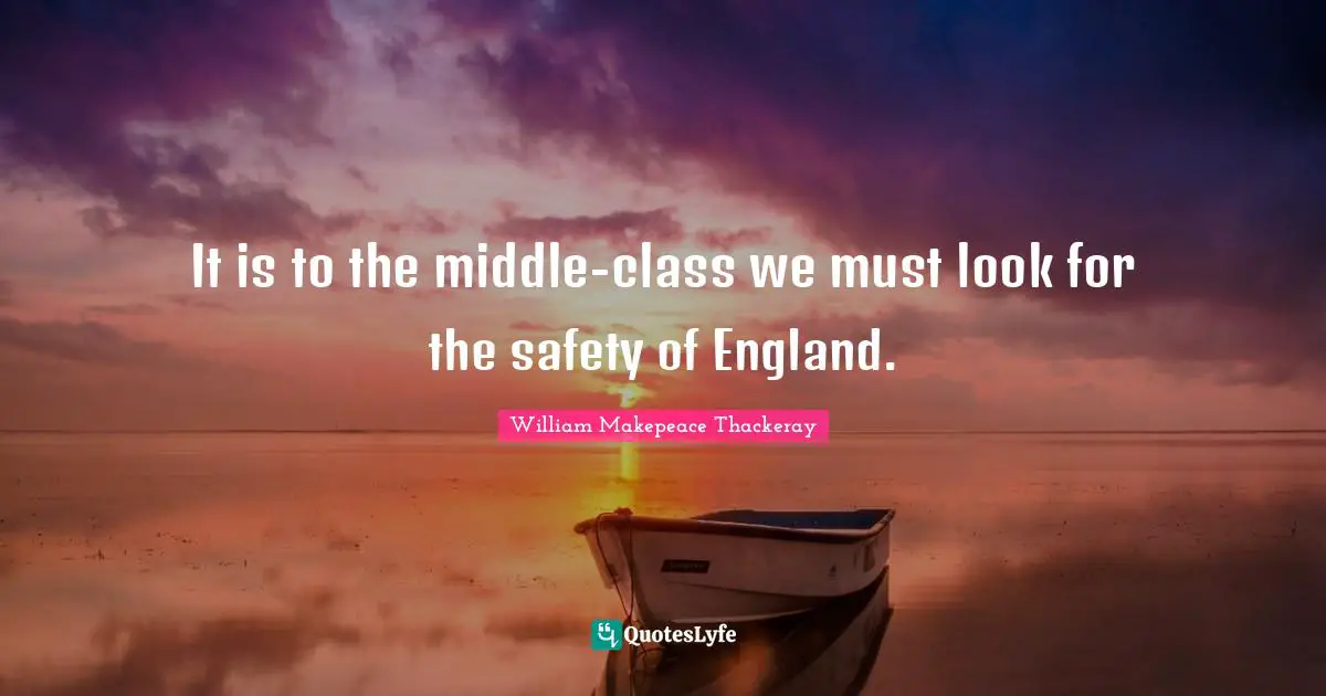 William Makepeace Thackeray Quotes: "It is to the middle-class we must look for the safety of England."