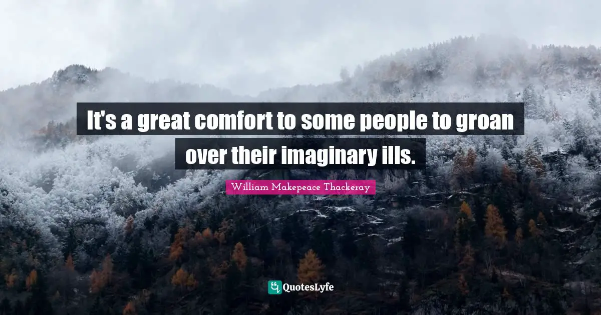 William Makepeace Thackeray Quotes: "It's a great comfort to some people to groan over their imaginary ills."