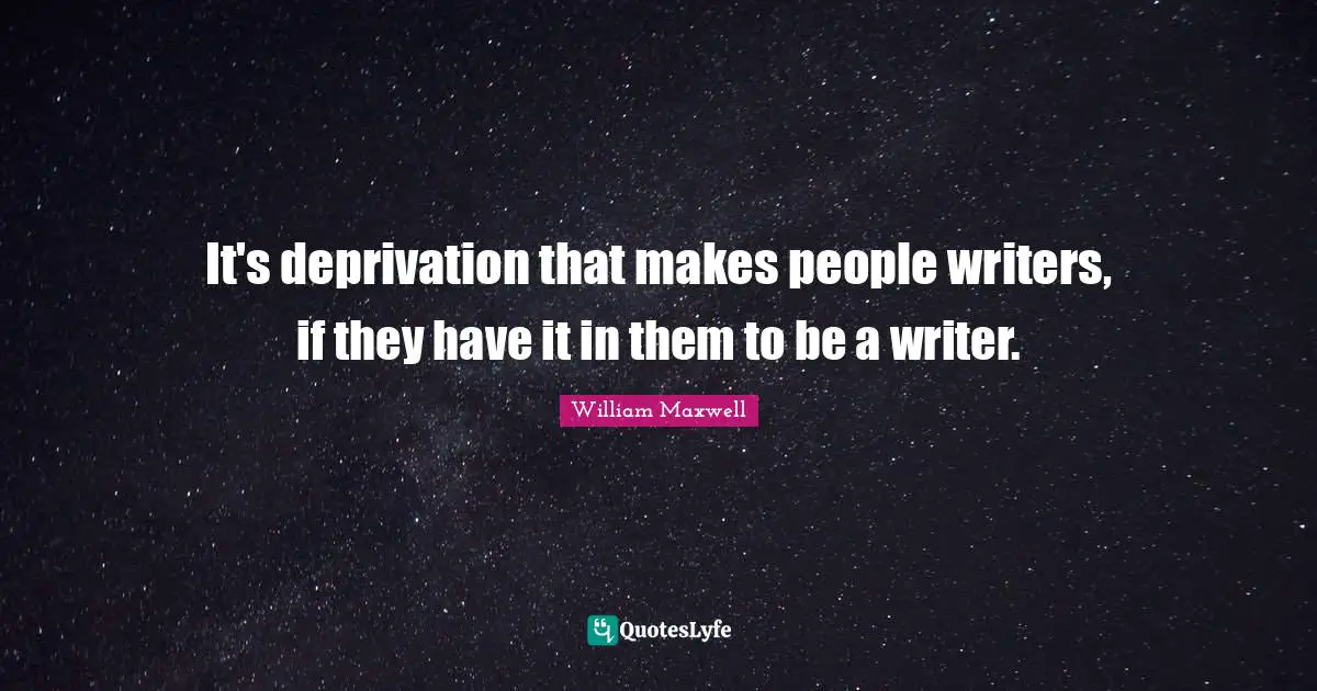 It's deprivation that makes people writers, if they have it in them to be a writer.