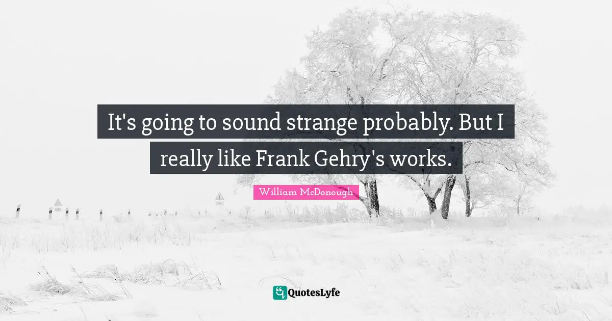 It's going to sound strange probably. But I really like Frank Gehry's works.