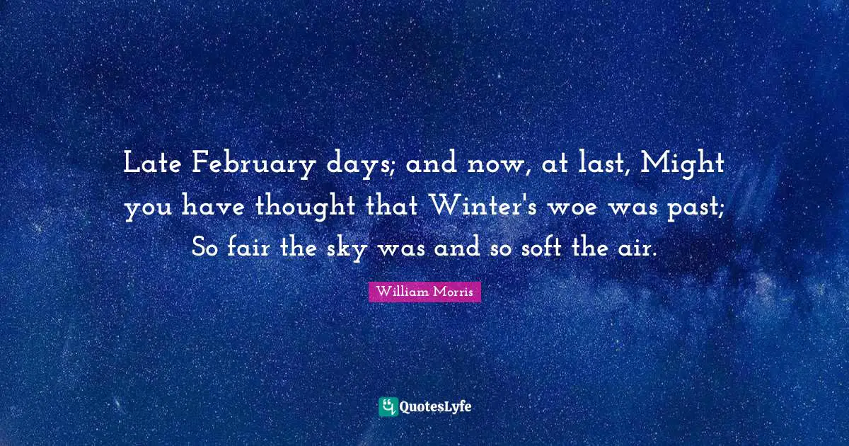 February Quotes: "Late February days; and now, at last, Might you have thought that Winter's woe was past; So fair the sky was and so soft the air."