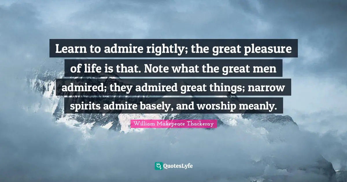 William Makepeace Thackeray Quotes: "Learn to admire rightly; the great pleasure of life is that. Note what the great men admired; they admired great things; narrow spirits admire basely, and worship meanly."