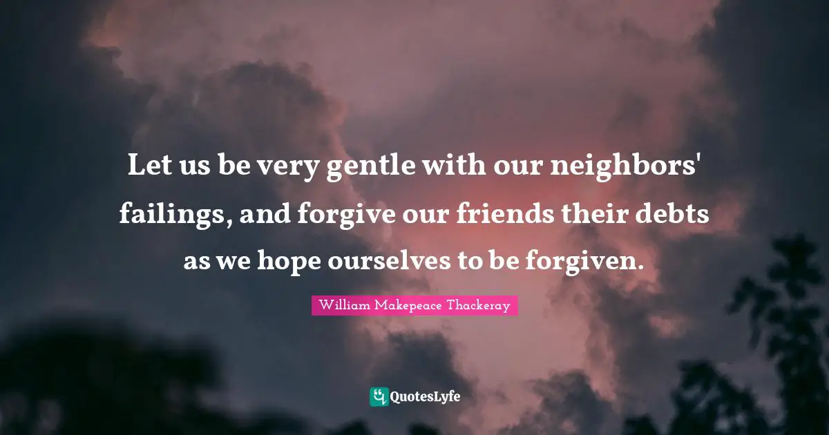 Let us be very gentle with our neighbors' failings, and forgive our friends their debts as we hope ourselves to be forgiven.