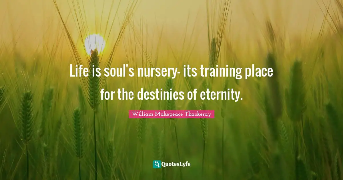 William Makepeace Thackeray Quotes: Life is soul's nursery- its training place for the destinies of eternity.