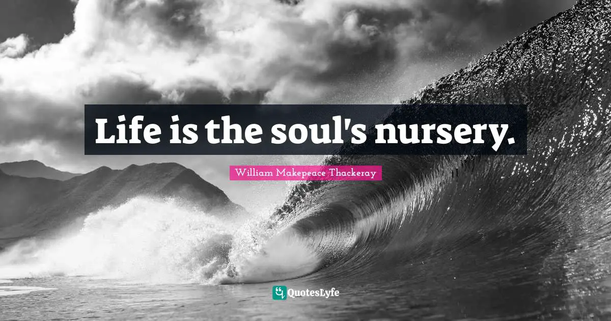Life is the soul's nursery.