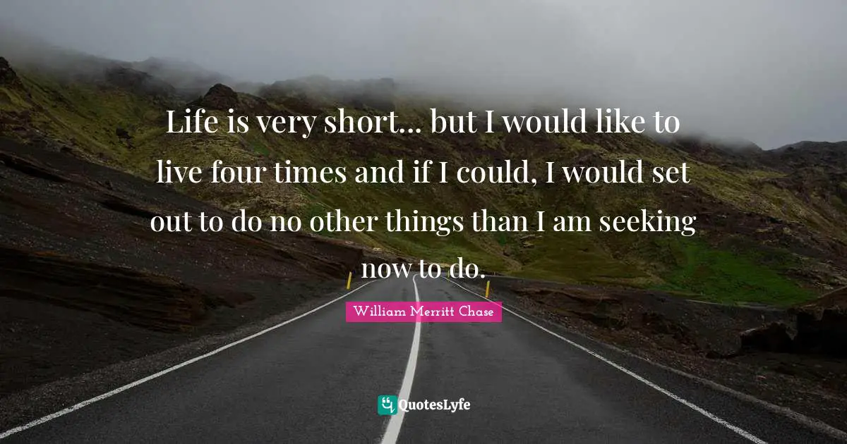 If I Could Quotes: "Life is very short... but I would like to live four times and if I could, I would set out to do no other things than I am seeking now to do."