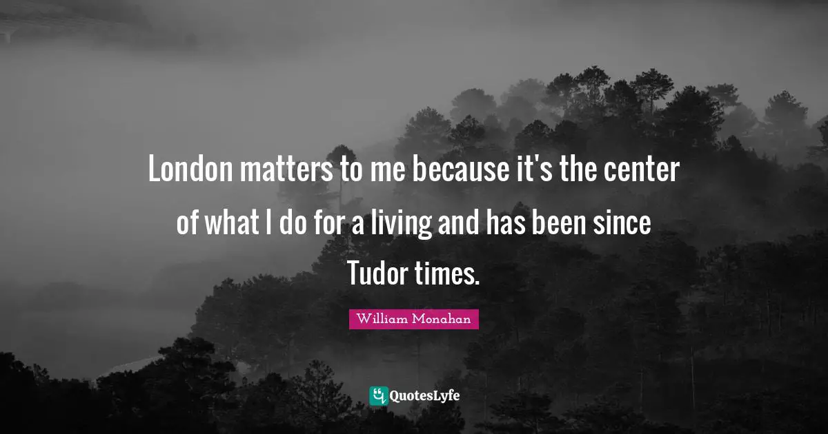 London matters to me because it's the center of what I do for a living and has been since Tudor times.
