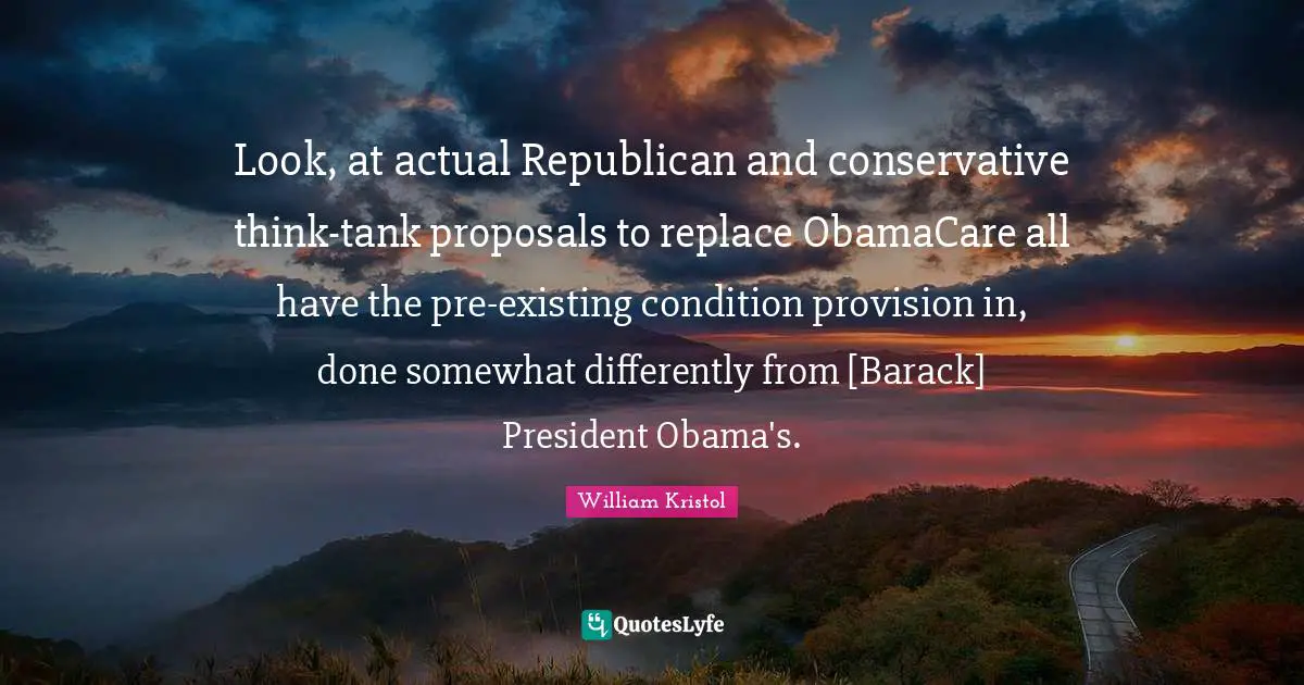 William Kristol Quotes: "Look, at actual Republican and conservative think-tank proposals to replace ObamaCare all have the pre-existing condition provision in, done somewhat differently from [Barack] President Obama's."