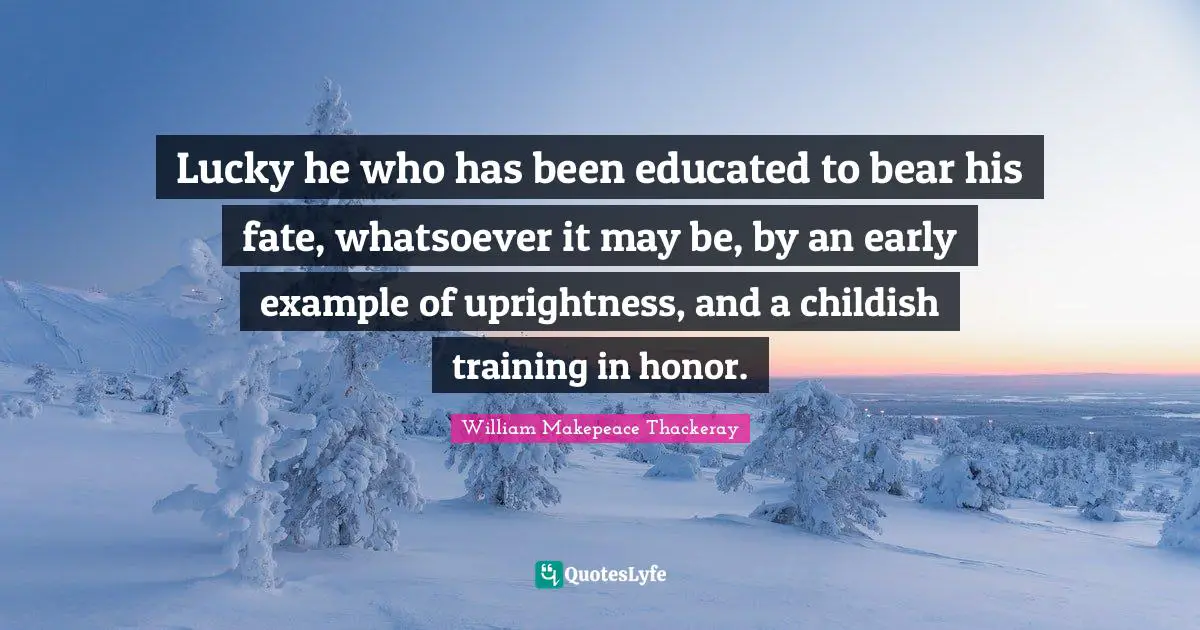 Lucky he who has been educated to bear his fate, whatsoever it may be, by an early example of uprightness, and a childish training in honor.