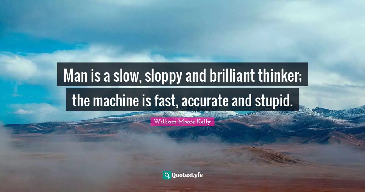 Man is a slow, sloppy and brilliant thinker; the machine is fast, accurate and stupid.