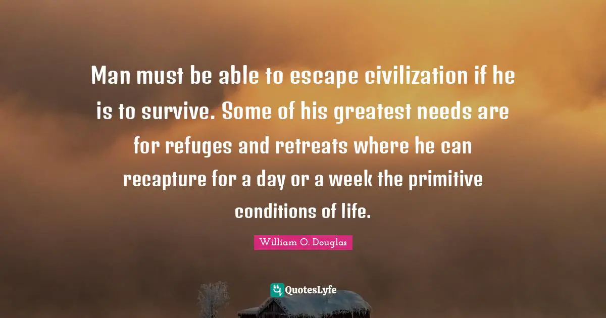 Man must be able to escape civilization if he is to survive. Some of his greatest needs are for refuges and retreats where he can recapture for a day or a week the primitive conditions of life.