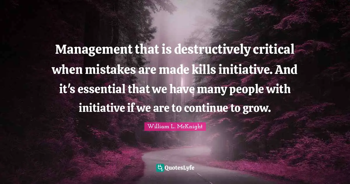 Management that is destructively critical when mistakes are made kills initiative. And it's essential that we have many people with initiative if we are to continue to grow.