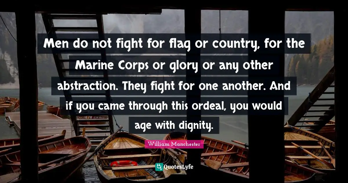 Abstraction Quotes: "Men do not fight for flag or country, for the Marine Corps or glory or any other abstraction. They fight for one another. And if you came through this ordeal, you would age with dignity."