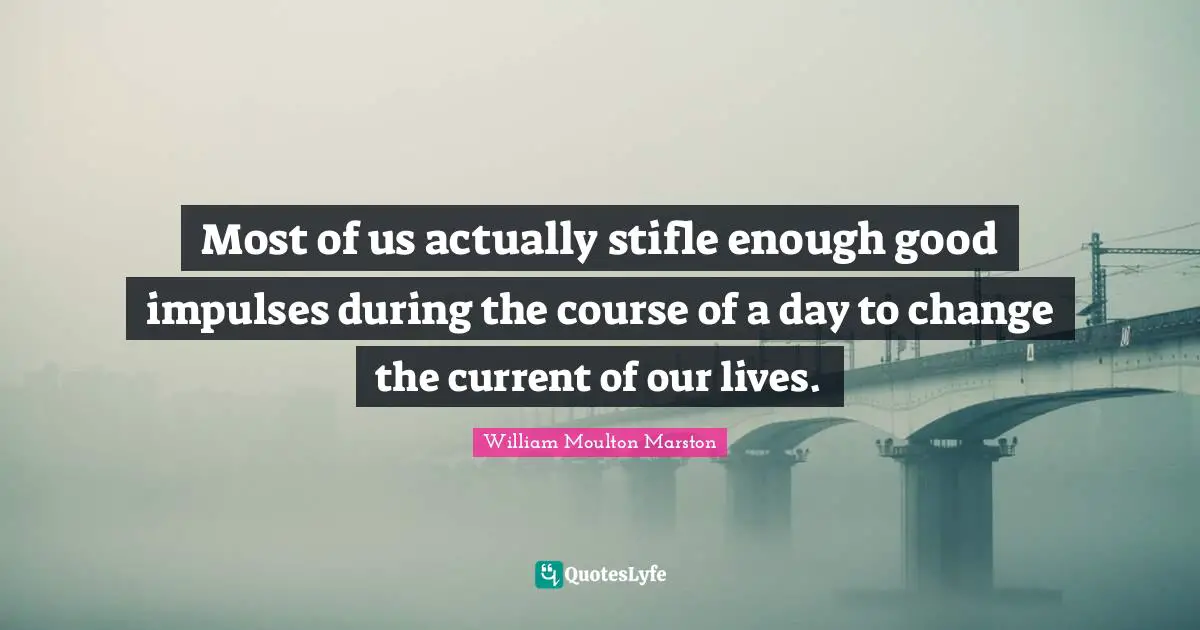 Most of us actually stifle enough good impulses during the course of a day to change the current of our lives.