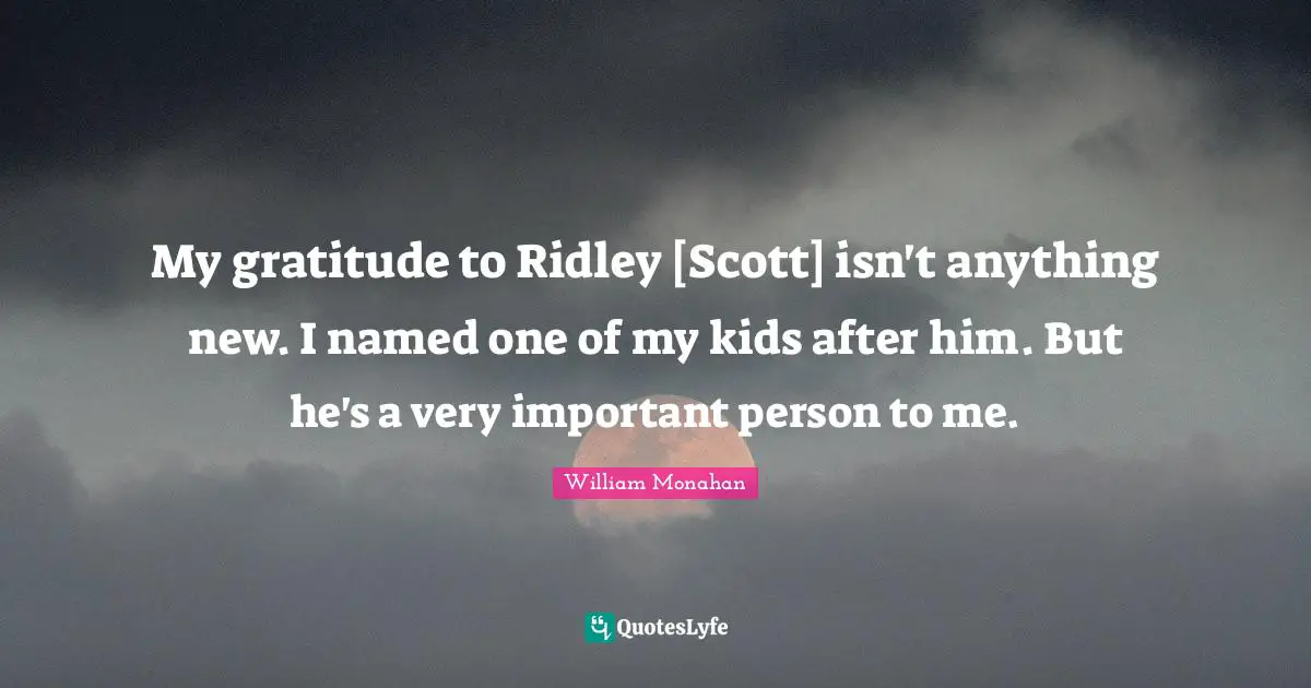My gratitude to Ridley [Scott] isn't anything new. I named one of my kids after him. But he's a very important person to me.