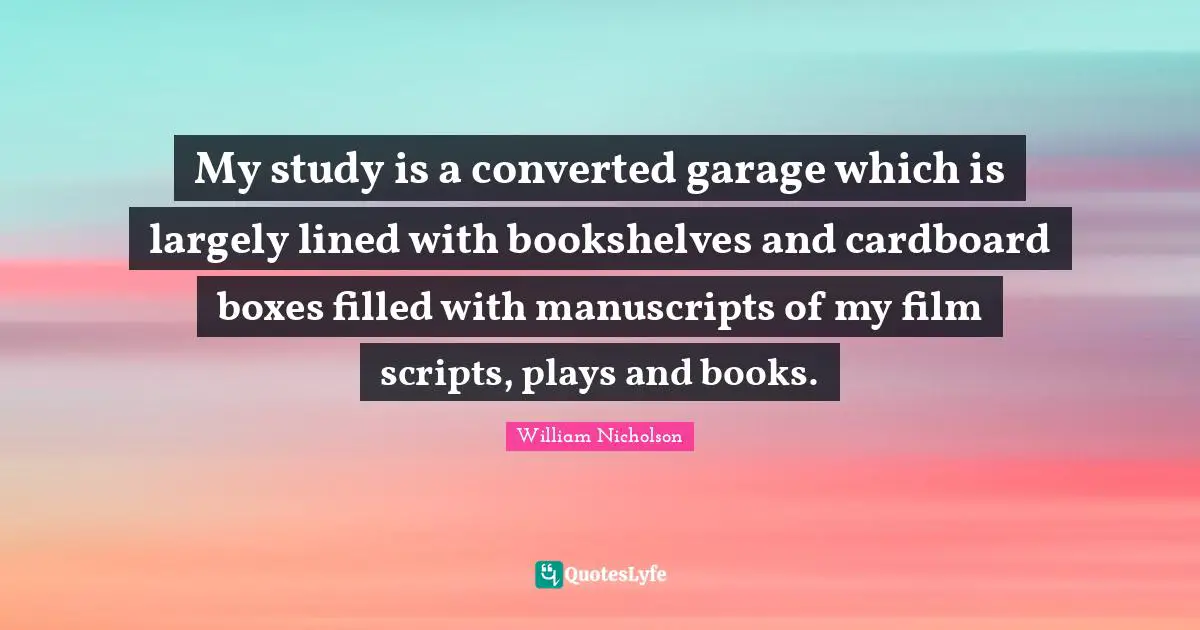 William Nicholson Quotes: "My study is a converted garage which is largely lined with bookshelves and cardboard boxes filled with manuscripts of my film scripts, plays and books."