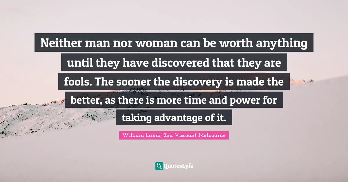 Neither man nor woman can be worth anything until they have discovered that they are fools. The sooner the discovery is made the better, as there is more time and power for taking advantage of it.