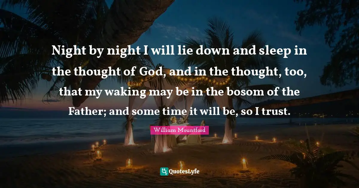 William Mountford Quotes: "Night by night I will lie down and sleep in the thought of God, and in the thought, too, that my waking may be in the bosom of the Father; and some time it will be, so I trust."