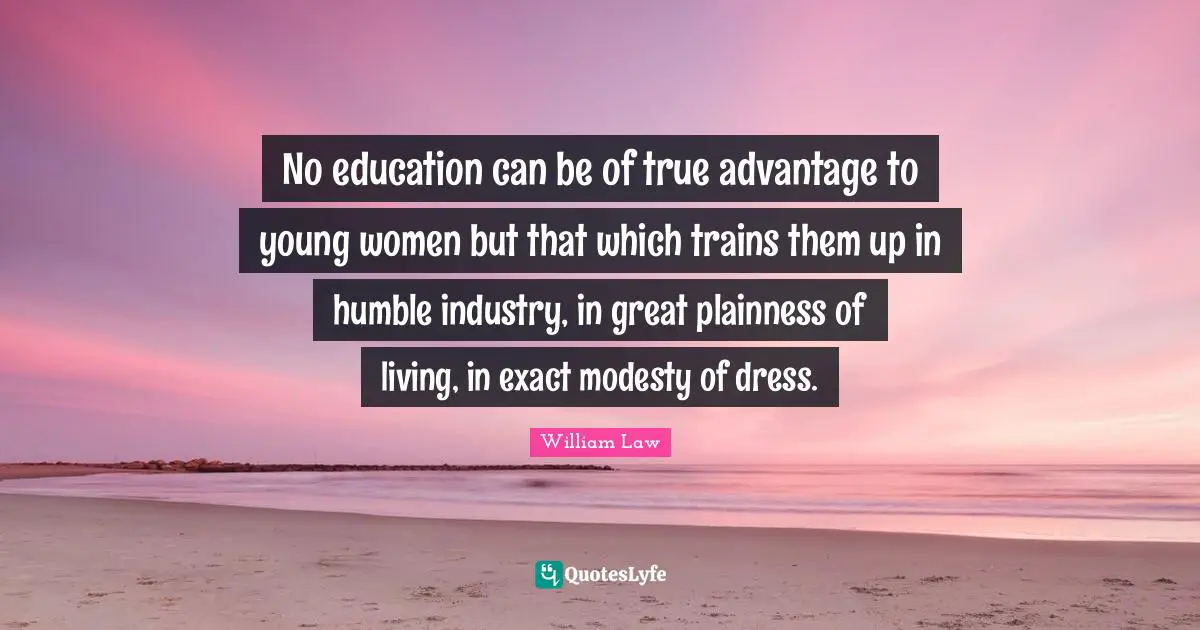 No education can be of true advantage to young women but that which trains them up in humble industry, in great plainness of living, in exact modesty of dress.