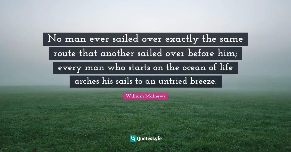 Arches Quotes: "No man ever sailed over exactly the same route that another sailed over before him; every man who starts on the ocean of life arches his sails to an untried breeze."