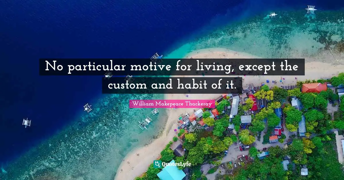 William Makepeace Thackeray Quotes: "No particular motive for living, except the custom and habit of it."