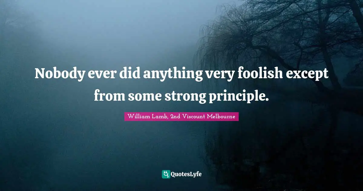 Nobody ever did anything very foolish except from some strong principle.
