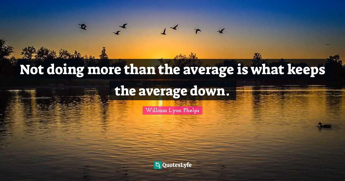William Lyon Phelps Quotes: "Not doing more than the average is what keeps the average down."