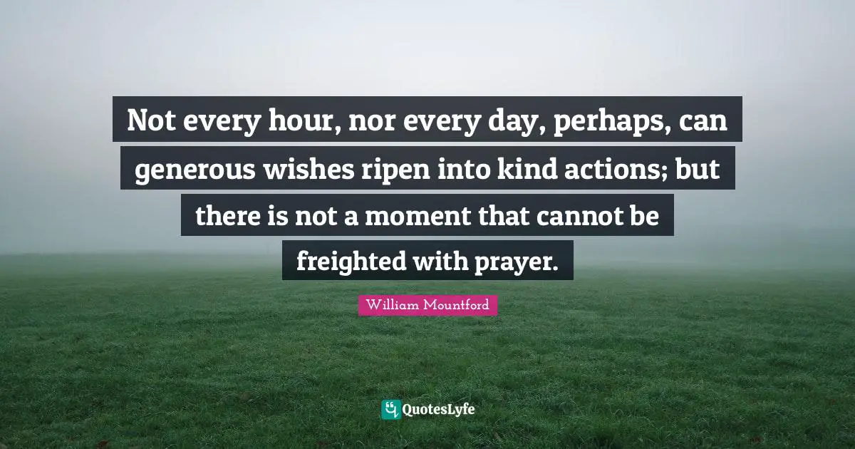 William Mountford Quotes: "Not every hour, nor every day, perhaps, can generous wishes ripen into kind actions; but there is not a moment that cannot be freighted with prayer."