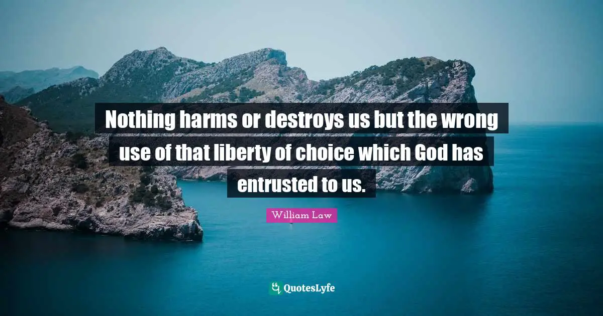 Nothing harms or destroys us but the wrong use of that liberty of choice which God has entrusted to us.