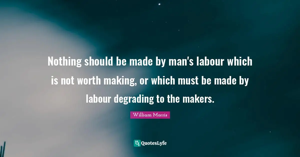 William Morris Quotes: "Nothing should be made by man's labour which is not worth making, or which must be made by labour degrading to the makers."