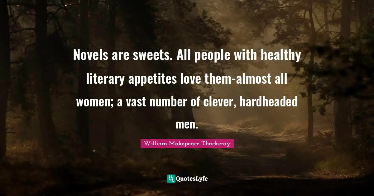 Novels are sweets. All people with healthy literary appetites love them-almost all women; a vast number of clever, hardheaded men.