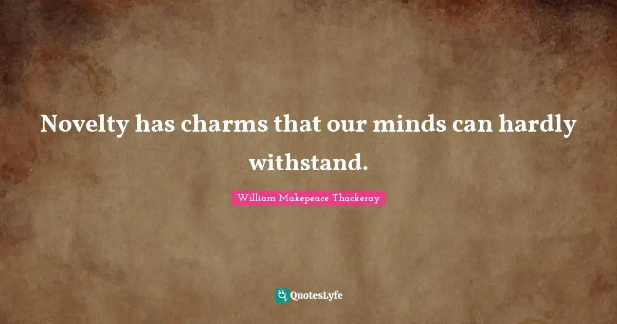 William Makepeace Thackeray Quotes: "Novelty has charms that our minds can hardly withstand."