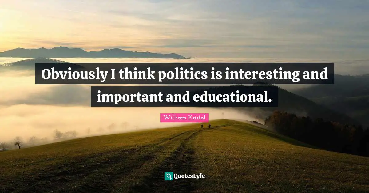 William Kristol Quotes: "Obviously I think politics is interesting and important and educational."