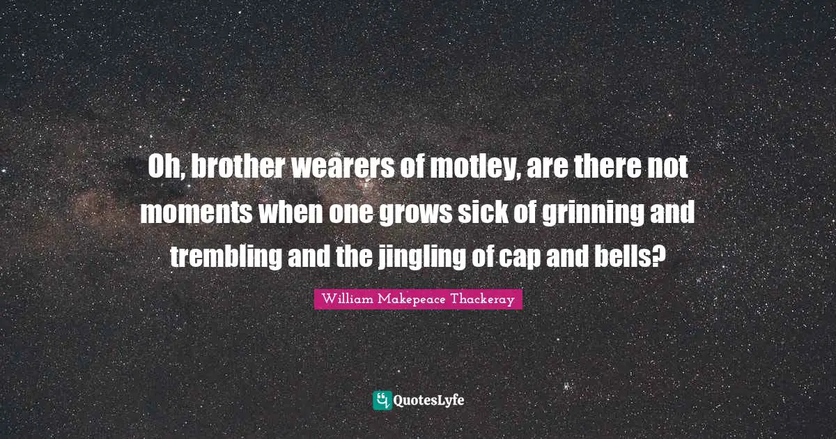Oh, brother wearers of motley, are there not moments when one grows sick of grinning and trembling and the jingling of cap and bells?