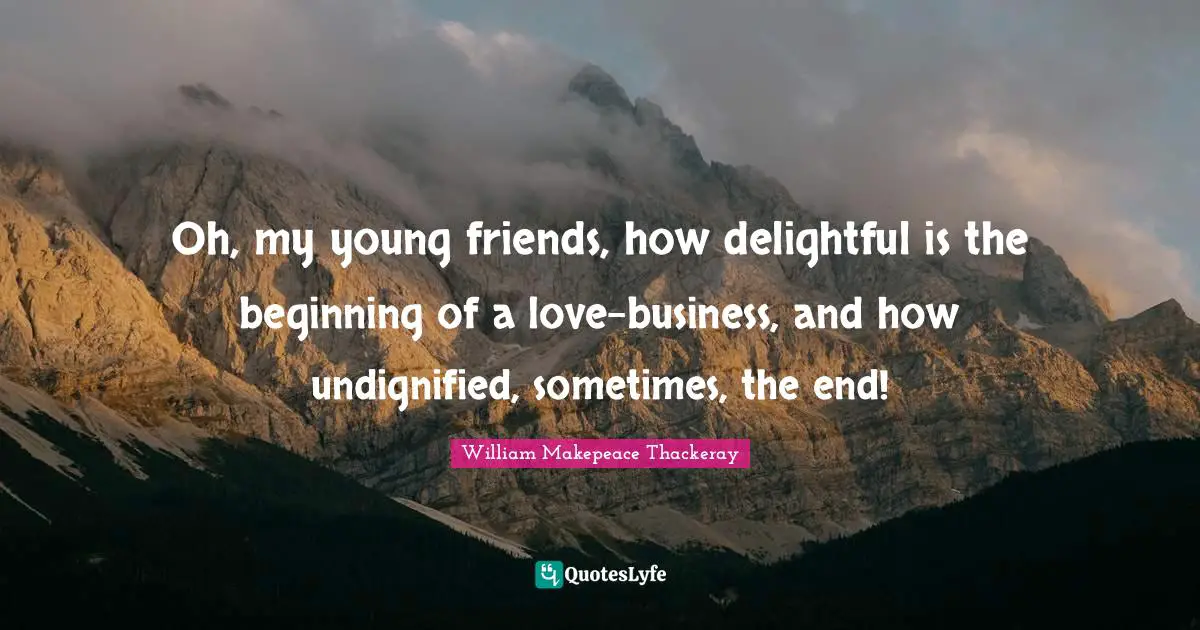 Oh, my young friends, how delightful is the beginning of a love-business, and how undignified, sometimes, the end!