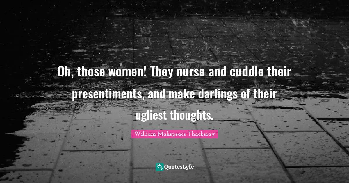 Oh, those women! They nurse and cuddle their presentiments, and make darlings of their ugliest thoughts.