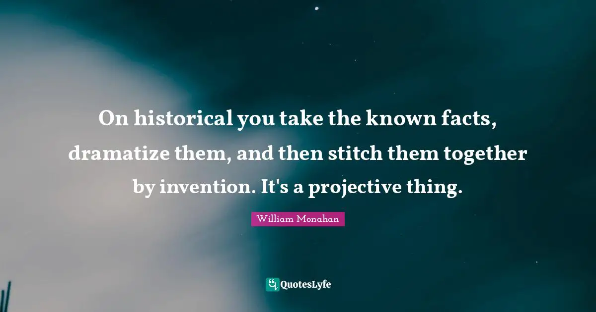 Stitches Quotes: "On historical you take the known facts, dramatize them, and then stitch them together by invention. It's a projective thing."