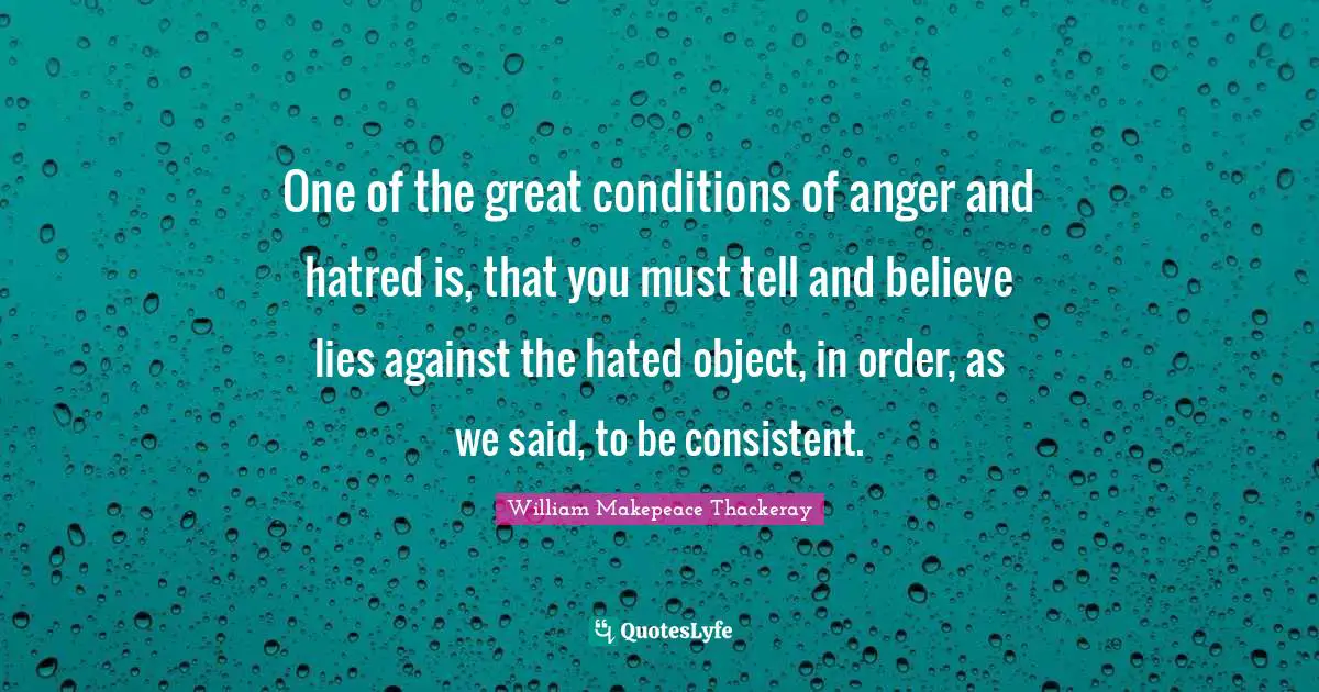 One of the great conditions of anger and hatred is, that you must tell and believe lies against the hated object, in order, as we said, to be consistent.