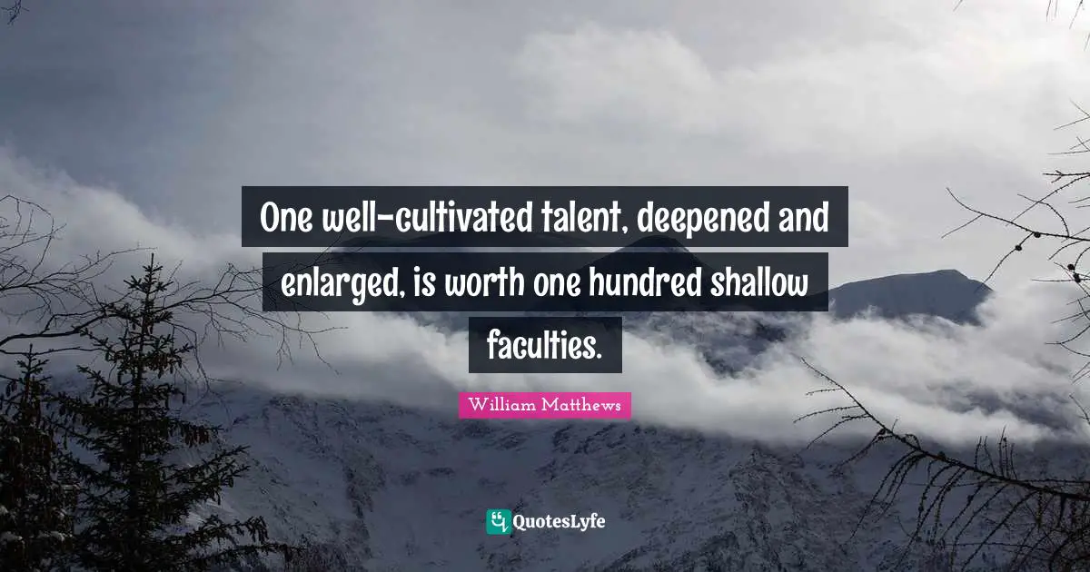 One well-cultivated talent, deepened and enlarged, is worth one hundred shallow faculties.