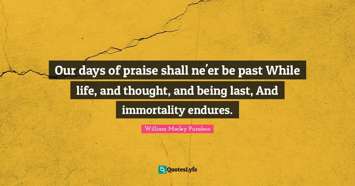 William Morley Punshon Quotes: "Our days of praise shall ne'er be past While life, and thought, and being last, And immortality endures."