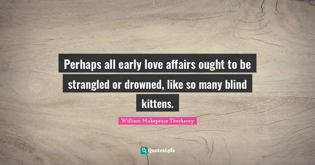 Perhaps all early love affairs ought to be strangled or drowned, like so many blind kittens.