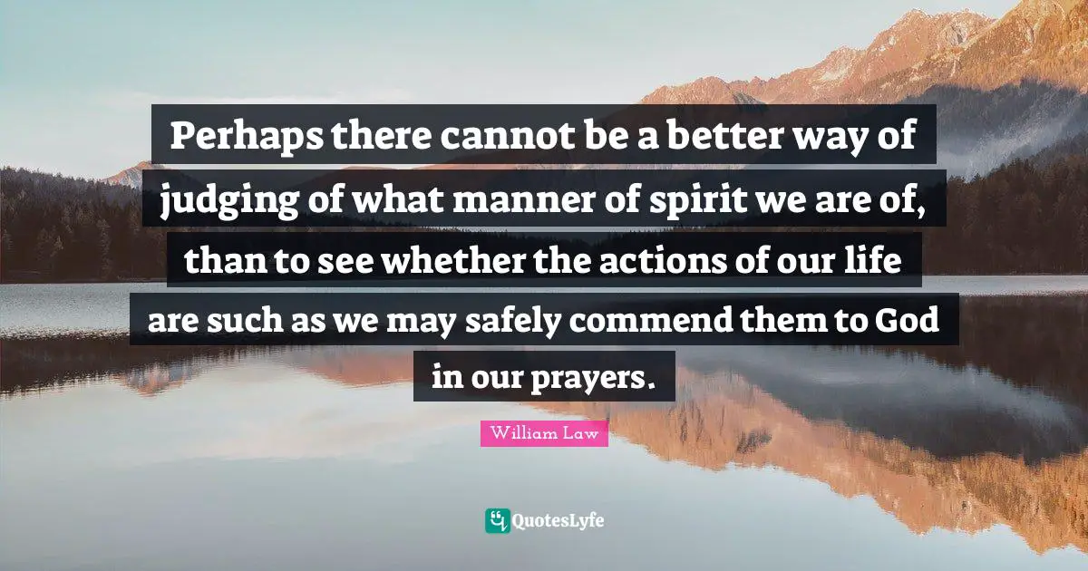 Perhaps there cannot be a better way of judging of what manner of spirit we are of, than to see whether the actions of our life are such as we may safely commend them to God in our prayers.