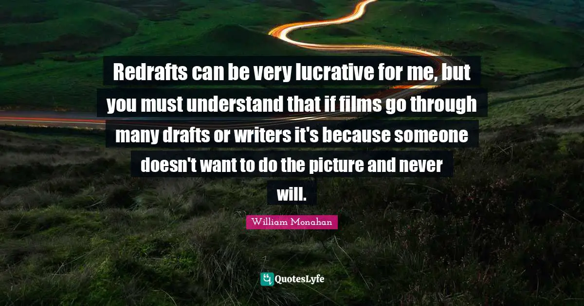 Redrafts can be very lucrative for me, but you must understand that if films go through many drafts or writers it's because someone doesn't want to do the picture and never will.