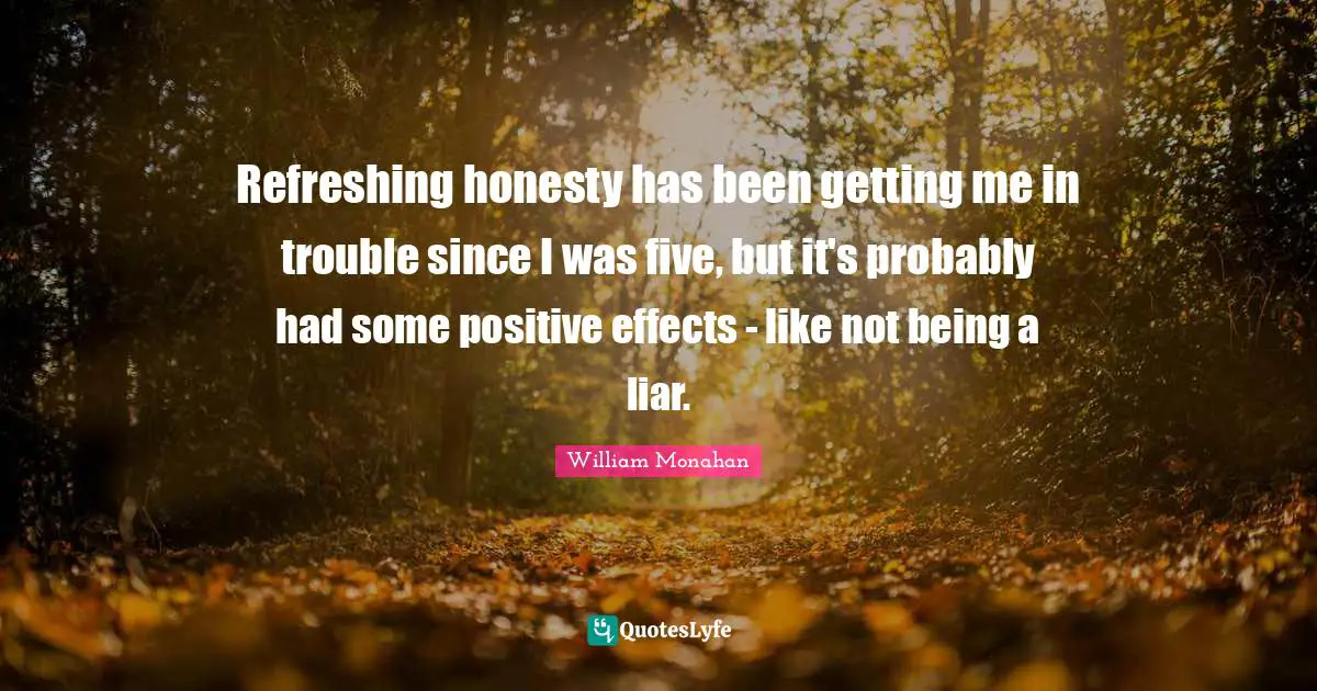 Refreshing honesty has been getting me in trouble since I was five, but it's probably had some positive effects - like not being a liar.