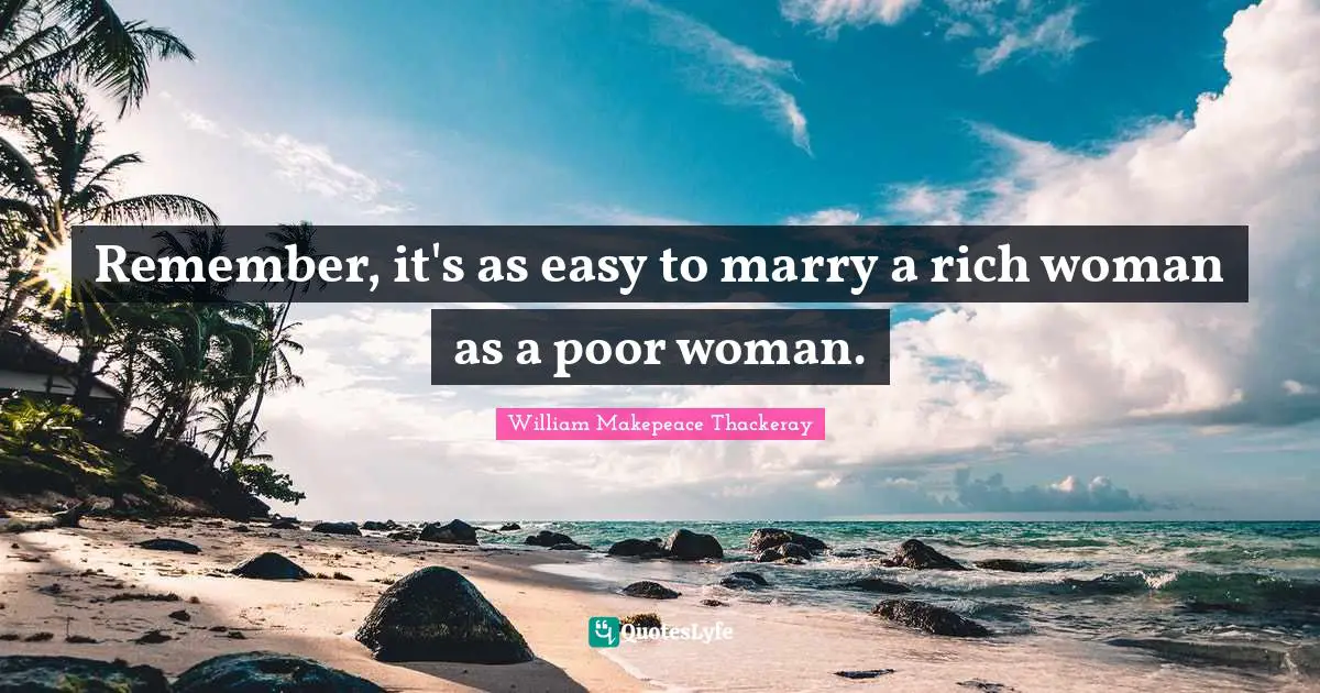 William Makepeace Thackeray Quotes: Remember, it's as easy to marry a rich woman as a poor woman.