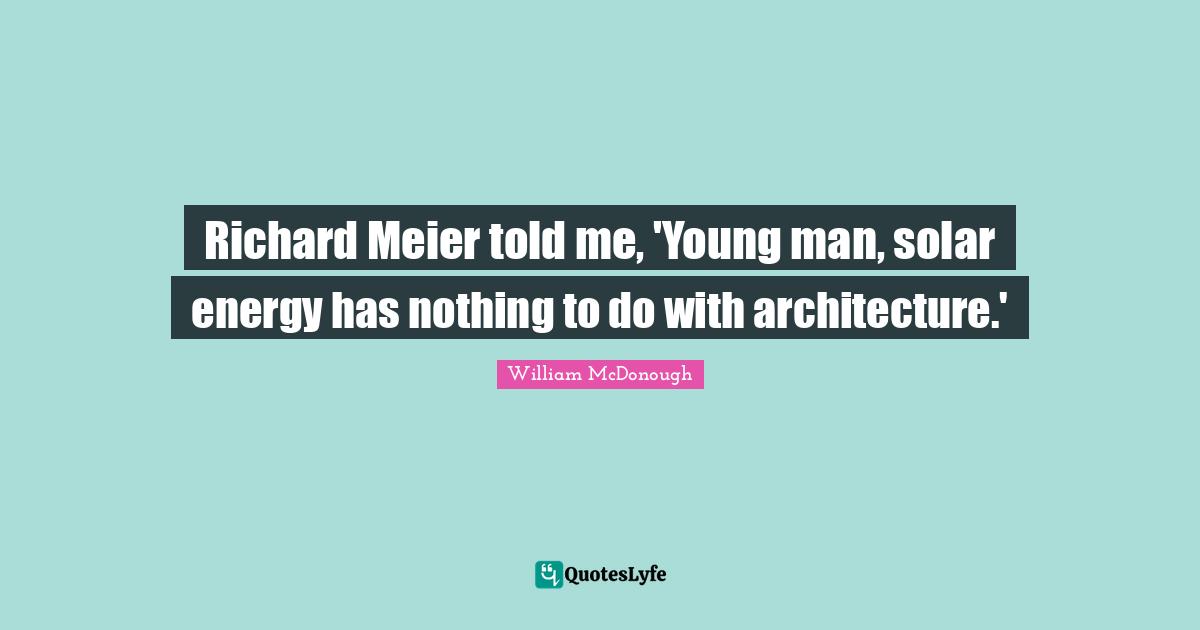 Richard Meier told me, 'Young man, solar energy has nothing to do with architecture.'