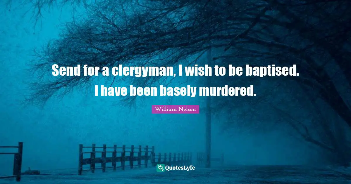 Send for a clergyman, I wish to be baptised. I have been basely murdered.
